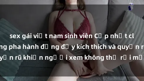 sex gái việt nam sinh viên Cập nhật clip nóng BDSM: Những pha hành động đầy kích thích và quyến rũ khiến người xem không thể rời mắt. Đừng bỏ lỡ!