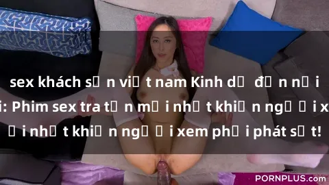 sex khách sạn việt nam Kinh dị đến nỗi không thể tin nổi: Phim sex tra tấn mới nhất khiến người xem phải phát sốt!