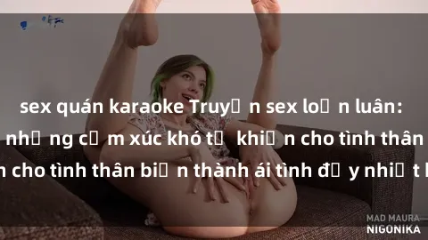sex quán karaoke Truyện sex loạn luân: Bí mật gia đình và những cảm xúc khó tả khiến cho tình thân biến thành ái tình đầy nhiệt huyết