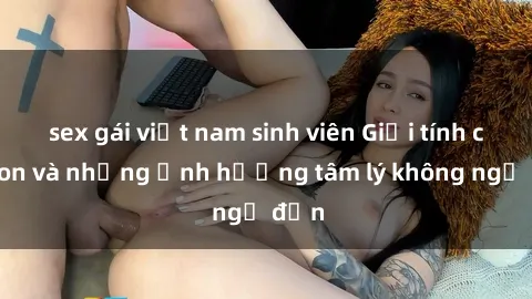 sex gái việt nam sinh viên Giới tính cha con và những ảnh hưởng tâm lý không ngờ đến