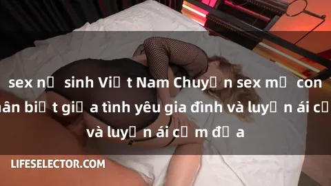 sex nữ sinh Việt Nam Chuyện sex mẹ con: Sự phân biệt giữa tình yêu gia đình và luyến ái cấm địa