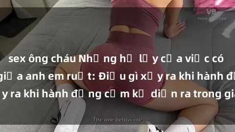 sex ông cháu Những hệ lụy của việc có quan hệ tình dục giữa anh em ruột: Điều gì xảy ra khi hành động cấm kỵ diễn ra trong gia đình?