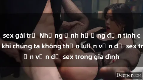sex gái trẻ Những ảnh hưởng đến tình cảm gia đình khi chúng ta không thảo luận vấn đề sex trong gia đình