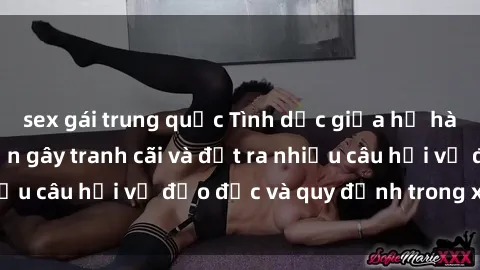 sex gái trung quốc Tình dục giữa họ hàng: Những sự kiện gây tranh cãi và đặt ra nhiều câu hỏi về đạo đức và quy định trong xã hội.