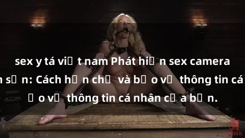 sex y tá việt nam Phát hiện sex camera ẩn trong khách sạn: Cách hạn chế và bảo vệ thông tin cá nhân của bạn.