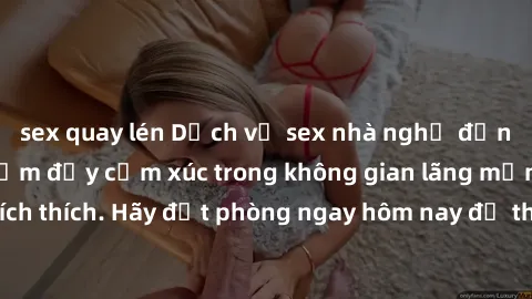 sex quay lén Dịch vụ sex nhà nghỉ đẳng cấp: Trải nghiệm đầy cảm xúc trong không gian lãng mạn, đầy kích thích. Hãy đặt phòng ngay hôm nay để thỏa mãn khát khao của bạn!