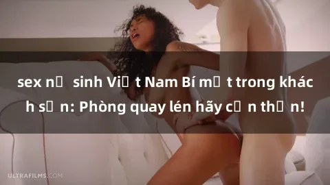 sex nữ sinh Việt Nam Bí mật trong khách sạn: Phòng quay lén hãy cẩn thận!