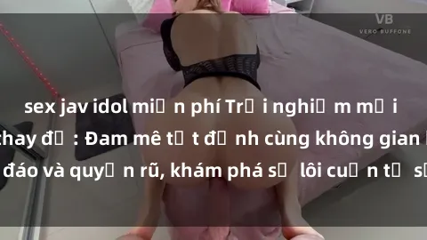 sex jav idol miễn phí Trải nghiệm mới lạ với sex phòng thay đồ: Đam mê tột đỉnh cùng không gian kín đáo và quyến rũ, khám phá sự lôi cuốn từ sự hấp dẫn của nơi này.