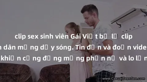 clip sex sinh viên Gái Việt bị lộ clip sex, scandal khiến dân mạng dậy sóng. Tin đồn và đoạn video gây chấn động, khiến cộng đồng mạng phẫn nộ và lo lắng. Bi kịch ẩn sau bức màn đen tối của thế giới ả