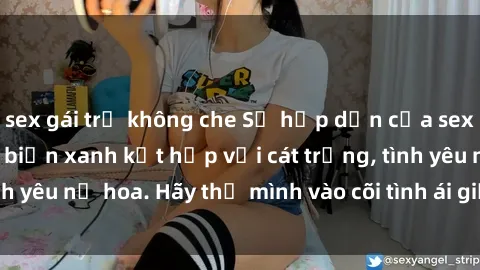 sex gái trẻ không che Sự hấp dẫn của sex bãi biển: Khi sóng biển xanh kết hợp với cát trắng, tình yêu nở hoa. Hãy thả mình vào cõi tình ái giữa sóng biển!
