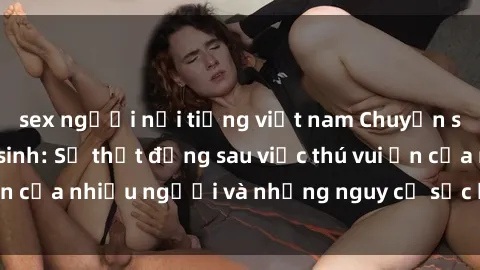 sex người nổi tiếng việt nam Chuyện sex trong nhà vệ sinh: Sự thật đằng sau việc thú vui ẩn của nhiều người và những nguy cơ sức khỏe cần lưu ý