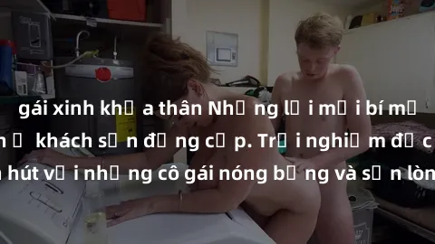 gái xinh khỏa thân Những lời mời bí mật: Gái Việt làm tình ở khách sạn đẳng cấp. Trải nghiệm độc đáo và cuốn hút với những cô gái nóng bỏng và sẵn lòng thỏa mãn mọi nhu cầu của bạn.