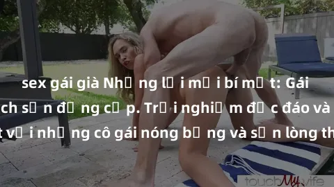 sex gái già Những lời mời bí mật: Gái Việt làm tình ở khách sạn đẳng cấp. Trải nghiệm độc đáo và cuốn hút với những cô gái nóng bỏng và sẵn lòng thỏa mãn mọi nhu cầu của bạn.
