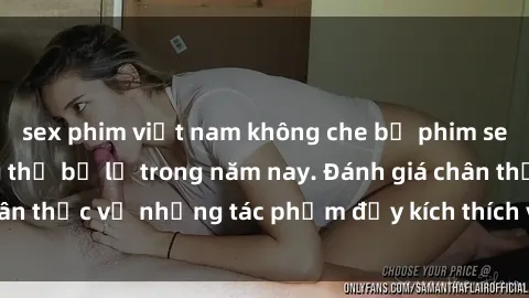 sex phim việt nam không che bộ phim sex đáng xem không thể bỏ lỡ trong năm nay. Đánh giá chân thực về những tác phẩm đầy kích thích và hấp dẫn này.