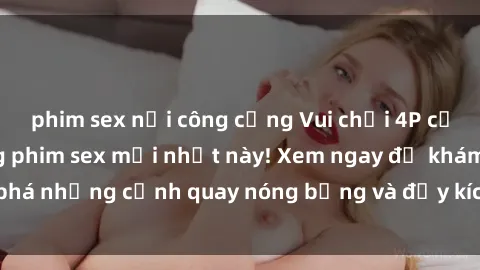 phim sex nơi công cộng Vui chơi 4P cực kỳ hấp dẫn trong phim sex mới nhất này! Xem ngay để khám phá những cảnh quay nóng bỏng và đầy kích thích của bộ phim này!