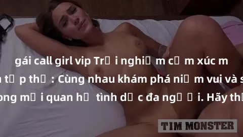 gái call girl vip Trải nghiệm cảm xúc mới mẻ với làm tình tập thể: Cùng nhau khám phá niềm vui và sự mãnh liệt trong mối quan hệ tình dục đa người. Hãy thử ngay để biết cảm giác thú vị này!