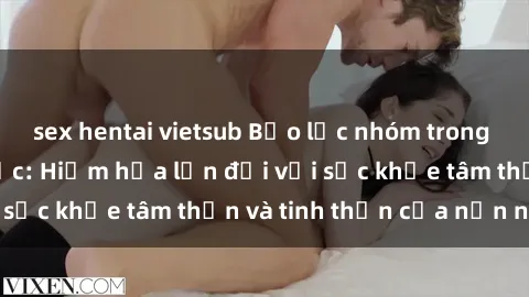 sex hentai vietsub Bạo lực nhóm trong các hành vi tình dục: Hiểm họa lớn đối với sức khỏe tâm thần và tinh thần của nạn nhân.