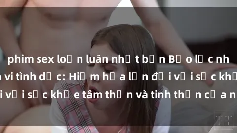 phim sex loạn luân nhật bản Bạo lực nhóm trong các hành vi tình dục: Hiểm họa lớn đối với sức khỏe tâm thần và tinh thần của nạn nhân.