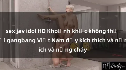 sex jav idol HD Khoảnh khắc không thể quên với gangbang Việt Nam đầy kích thích và nồng cháy