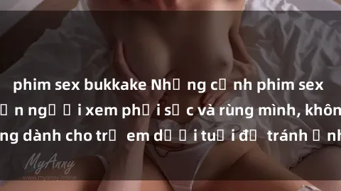 phim sex bukkake Những cảnh phim sex bạo dâm nhóm khiến người xem phải sốc và rùng mình, không dành cho trẻ em dưới tuổi để tránh ảnh hưởng tiêu cực.