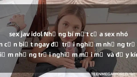 sex jav idol Những bí mật của sex nhóm không che mà bạn cần biết ngay để trải nghiệm những trải nghiệm mới mẻ và đầy kích thích.