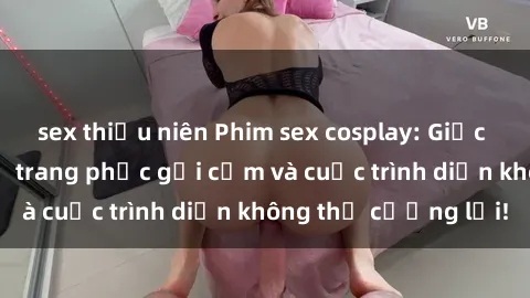 sex thiếu niên Phim sex cosplay: Giấc mơ  cùng những bộ trang phục gợi cảm và cuộc trình diễn không thể cưỡng lại!