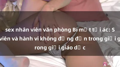 sex nhân viên văn phòng Bí mật tội ác: Sex giáo viên và hành vi không đứng đắn trong giới giáo dục
