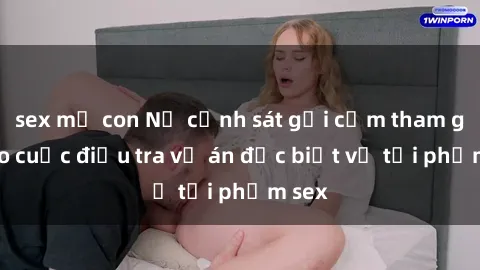 sex mẹ con Nữ cảnh sát gợi cảm tham gia vào cuộc điều tra vụ án đặc biệt về tội phạm sex