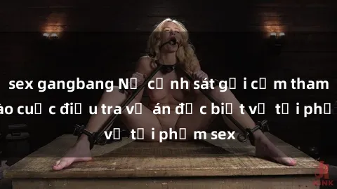 sex gangbang Nữ cảnh sát gợi cảm tham gia vào cuộc điều tra vụ án đặc biệt về tội phạm sex