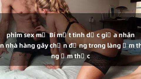 phim sex mỹ Bí mật tình dục giữa nhân viên nhà hàng gây chấn động trong làng ẩm thực