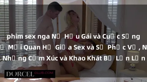 phim sex nga Nữ Hầu Gái và Cuộc Sống Của Họ: Bí Mật Về Mối Quan Hệ Giữa Sex và Sự Phục Vụ, Những Cảm Xúc và Khao Khát Bị Lẫn Lộn Trong Lĩnh Vực Này.