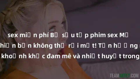 sex miễn phí Bộ sưu tập phim sex Mỹ hot nhất năm nay khiến bạn không thể rời mắt! Tận hưởng những khoảnh khắc đam mê và nhiệt huyết trong các tác phẩm nóng bỏng này!