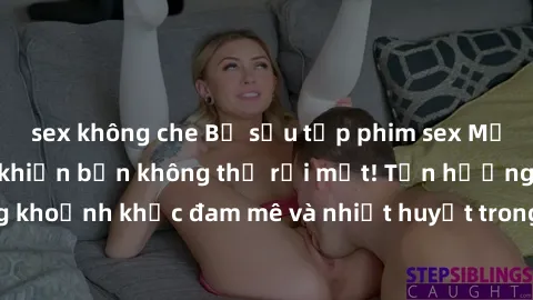 sex không che Bộ sưu tập phim sex Mỹ hot nhất năm nay khiến bạn không thể rời mắt! Tận hưởng những khoảnh khắc đam mê và nhiệt huyết trong các tác phẩm nóng bỏng này!