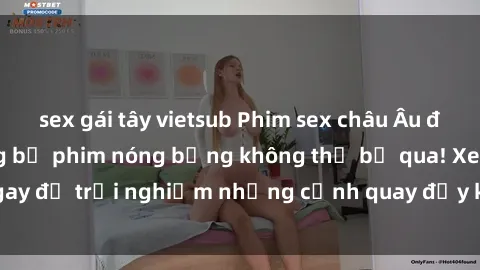 sex gái tây vietsub Phim sex châu Âu đỉnh cao: Top những bộ phim nóng bỏng không thể bỏ qua! Xem ngay để trải nghiệm những cảnh quay đầy kích thích và cuồng nhiệt.