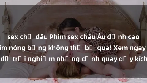 sex chị dâu Phim sex châu Âu đỉnh cao: Top những bộ phim nóng bỏng không thể bỏ qua! Xem ngay để trải nghiệm những cảnh quay đầy kích thích và cuồng nhiệt.
