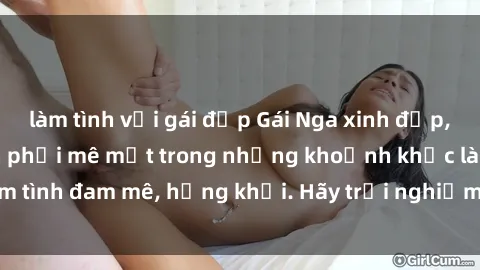 làm tình với gái đẹp Gái Nga xinh đẹp, tài năng khiến bạn phải mê mệt trong những khoảnh khắc làm tình đam mê, hứng khởi. Hãy trải nghiệm cùng họ ngay hôm nay!