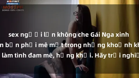 sex người lớn không che Gái Nga xinh đẹp, tài năng khiến bạn phải mê mệt trong những khoảnh khắc làm tình đam mê, hứng khởi. Hãy trải nghiệm cùng họ ngay hôm nay!