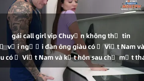 gái call girl vip Chuyện không thể tin nổi: Gái Tây quan hệ với người đàn ông giàu có ở Việt Nam và kết hôn sau chỉ một tháng