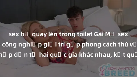 sex bị quay lén trong toilet Gái Mỹ sex Việt Nam: Khi nền công nghiệp giải trí gặp phong cách thú vị và hấp dẫn từ hai quốc gia khác nhau, kết quả thú vị không thể bỏ qua.