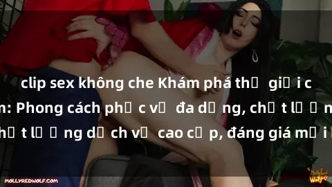 clip sex không che Khám phá thế giới của gái gọi Việt Nam: Phong cách phục vụ đa dạng, chất lượng dịch vụ cao cấp, đáng giá mọi khoản chi phí