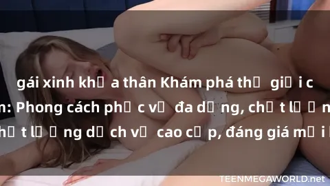 gái xinh khỏa thân Khám phá thế giới của gái gọi Việt Nam: Phong cách phục vụ đa dạng, chất lượng dịch vụ cao cấp, đáng giá mọi khoản chi phí