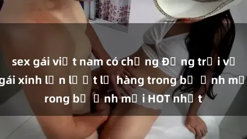 sex gái việt nam có chồng Động trời với hình ảnh gái xinh lần lượt lộ hàng trong bộ ảnh mới HOT nhất