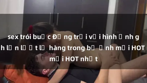 sex trói buộc Động trời với hình ảnh gái xinh lần lượt lộ hàng trong bộ ảnh mới HOT nhất