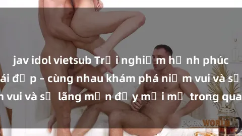 jav idol vietsub Trải nghiệm hạnh phúc khi làm tình với gái đẹp – cùng nhau khám phá niềm vui và sự lãng mạn đầy mới mẻ trong quan hệ của bạn.