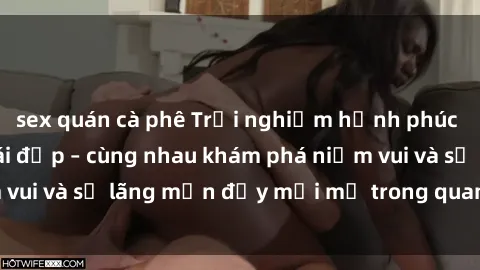 sex quán cà phê Trải nghiệm hạnh phúc khi làm tình với gái đẹp – cùng nhau khám phá niềm vui và sự lãng mạn đầy mới mẻ trong quan hệ của bạn.