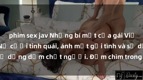 phim sex jav Những bí mật của gái Việt Nam dâm đãng: Nụ cười tinh quái, ánh mắt gợi tình và sự dụng dẫm chết người. Đắm chìm trong vòng xoay đam mê!