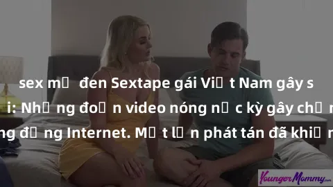 sex mỹ đen Sextape gái Việt Nam gây sốt trên mạng xã hội: Những đoạn video nóng nực kỳ gây chấn động cộng đồng Internet. Một lần phát tán đã khiến người xem không thể rời mắt.