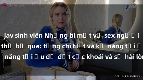 jav sinh viên Những bí mật về sex người lớn mà bạn không thể bỏ qua: từng chi tiết và kỹ năng tối ưu để đạt cực khoái và sự hài lòng tối đa.