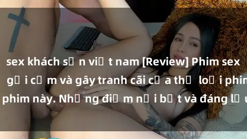 sex khách sạn việt nam [Review] Phim sex loli: Đánh giá về sự gợi cảm và gây tranh cãi của thể loại phim này. Những điểm nổi bật và đáng lưu ý khi xem phim loli.