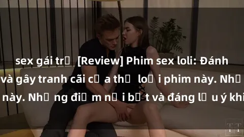 sex gái trẻ [Review] Phim sex loli: Đánh giá về sự gợi cảm và gây tranh cãi của thể loại phim này. Những điểm nổi bật và đáng lưu ý khi xem phim loli.